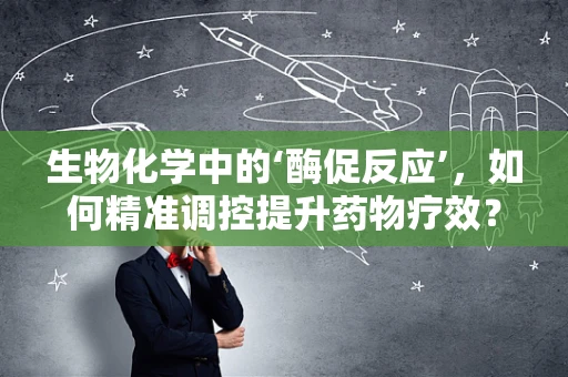 生物化学中的‘酶促反应’，如何精准调控提升药物疗效？