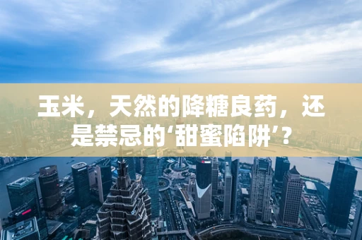 玉米，天然的降糖良药，还是禁忌的‘甜蜜陷阱’？
