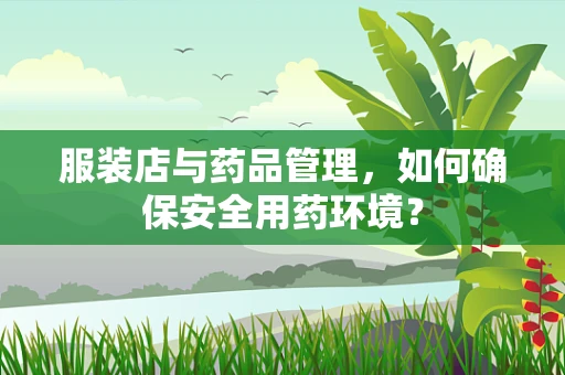服装店与药品管理，如何确保安全用药环境？