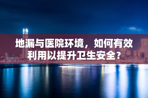 地漏与医院环境，如何有效利用以提升卫生安全？