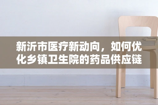 新沂市医疗新动向，如何优化乡镇卫生院的药品供应链？