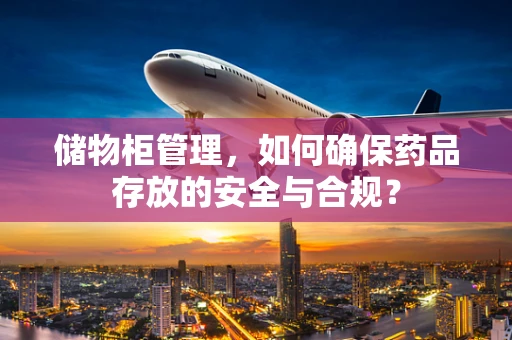 储物柜管理，如何确保药品存放的安全与合规？