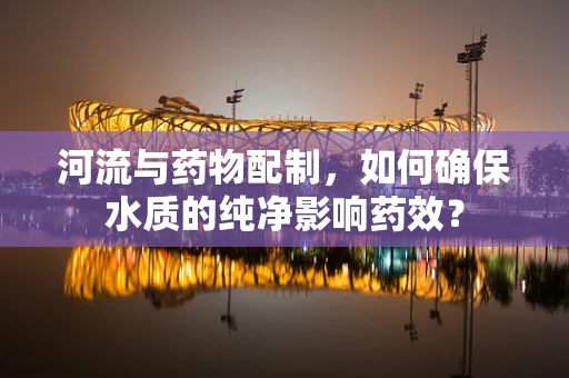 河流与药物配制，如何确保水质的纯净影响药效？