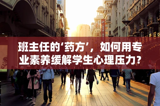 班主任的‘药方’，如何用专业素养缓解学生心理压力？