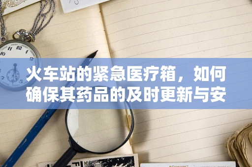 火车站的紧急医疗箱，如何确保其药品的及时更新与安全？