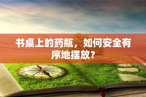 书桌上的药瓶，如何安全有序地摆放？
