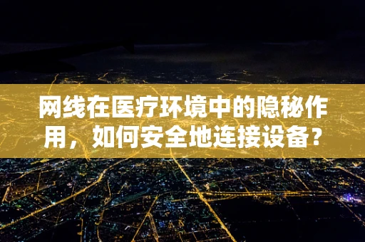 网线在医疗环境中的隐秘作用，如何安全地连接设备？