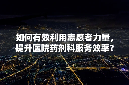 如何有效利用志愿者力量，提升医院药剂科服务效率？