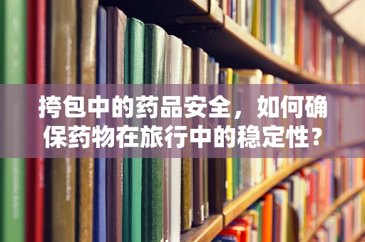 挎包中的药品安全，如何确保药物在旅行中的稳定性？