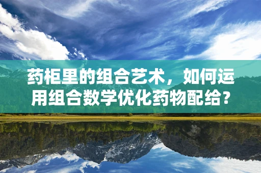 药柜里的组合艺术，如何运用组合数学优化药物配给？