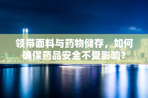 领带面料与药物储存，如何确保药品安全不受影响？