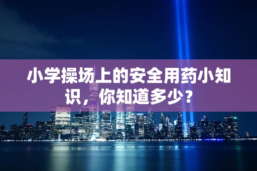 小学操场上的安全用药小知识，你知道多少？
