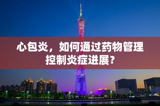 心包炎，如何通过药物管理控制炎症进展？
