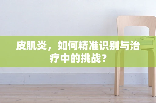 皮肌炎，如何精准识别与治疗中的挑战？