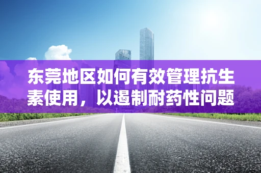 东莞地区如何有效管理抗生素使用，以遏制耐药性问题？