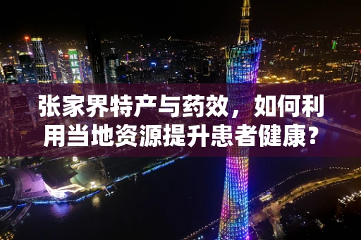 张家界特产与药效，如何利用当地资源提升患者健康？
