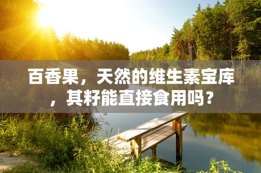 百香果，天然的维生素宝库，其籽能直接食用吗？