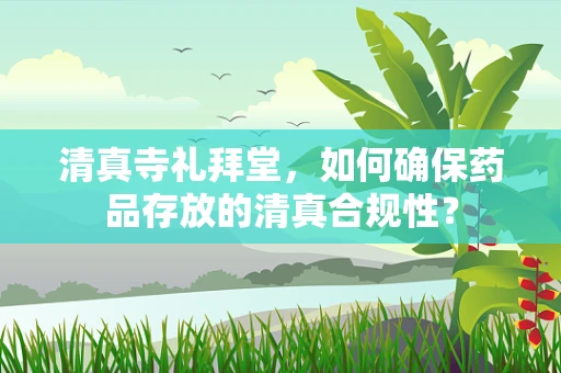 清真寺礼拜堂，如何确保药品存放的清真合规性？