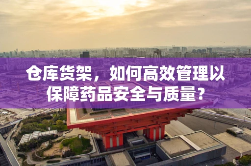 仓库货架，如何高效管理以保障药品安全与质量？