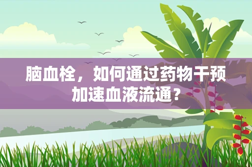 脑血栓，如何通过药物干预加速血液流通？