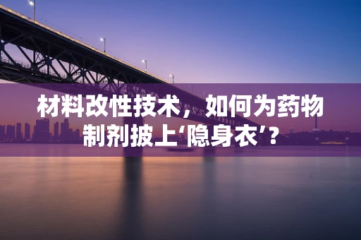 材料改性技术，如何为药物制剂披上‘隐身衣’？