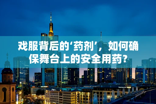 戏服背后的‘药剂’，如何确保舞台上的安全用药？