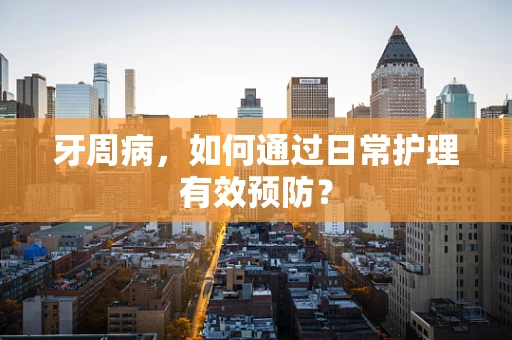 牙周病，如何通过日常护理有效预防？