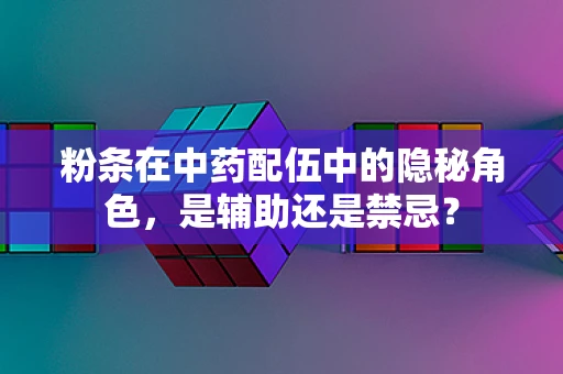 粉条在中药配伍中的隐秘角色，是辅助还是禁忌？