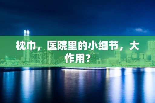枕巾，医院里的小细节，大作用？