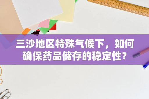 三沙地区特殊气候下，如何确保药品储存的稳定性？