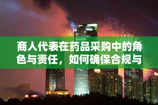 商人代表在药品采购中的角色与责任，如何确保合规与透明？