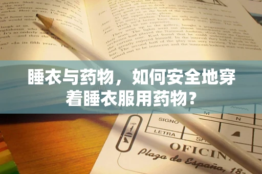 睡衣与药物，如何安全地穿着睡衣服用药物？