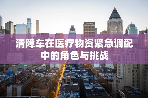 清障车在医疗物资紧急调配中的角色与挑战