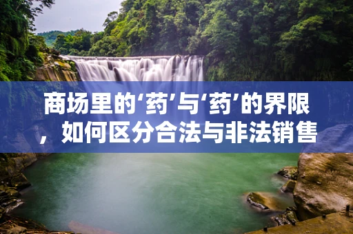 商场里的‘药’与‘药’的界限，如何区分合法与非法销售？