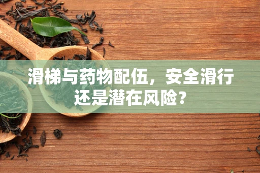 滑梯与药物配伍，安全滑行还是潜在风险？