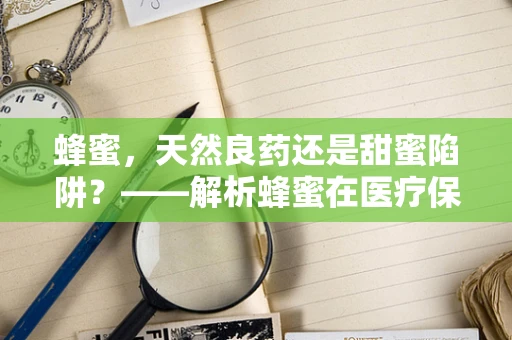蜂蜜，天然良药还是甜蜜陷阱？——解析蜂蜜在医疗保健中的角色