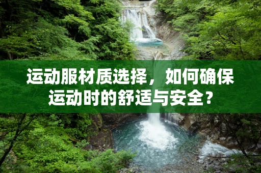 运动服材质选择，如何确保运动时的舒适与安全？