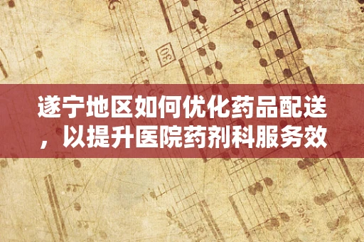 遂宁地区如何优化药品配送，以提升医院药剂科服务效率？