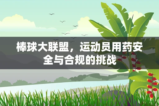 棒球大联盟，运动员用药安全与合规的挑战