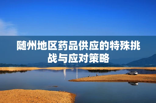 随州地区药品供应的特殊挑战与应对策略