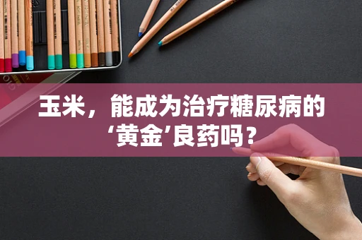 玉米，能成为治疗糖尿病的‘黄金’良药吗？