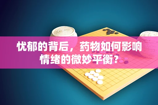 忧郁的背后，药物如何影响情绪的微妙平衡？