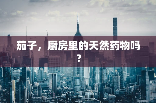 茄子，厨房里的天然药物吗？