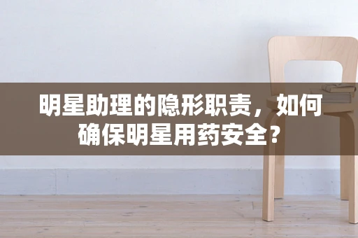 明星助理的隐形职责，如何确保明星用药安全？