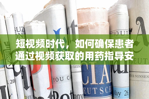 短视频时代，如何确保患者通过视频获取的用药指导安全有效？