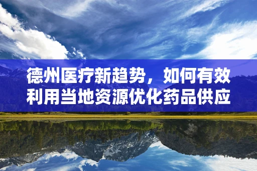德州医疗新趋势，如何有效利用当地资源优化药品供应链？