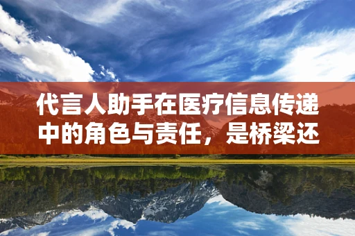 代言人助手在医疗信息传递中的角色与责任，是桥梁还是误导？