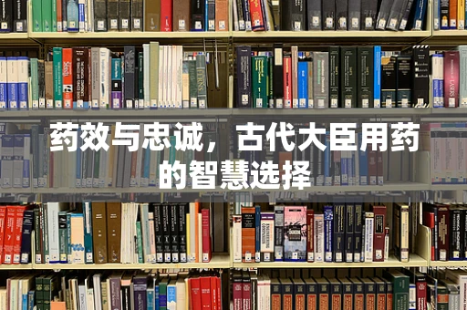 药效与忠诚，古代大臣用药的智慧选择