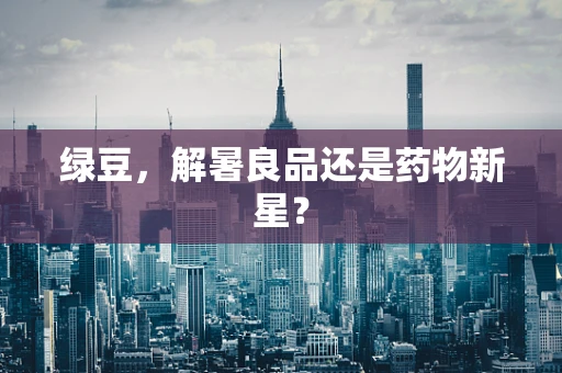 绿豆，解暑良品还是药物新星？