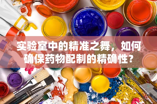 实验室中的精准之舞，如何确保药物配制的精确性？